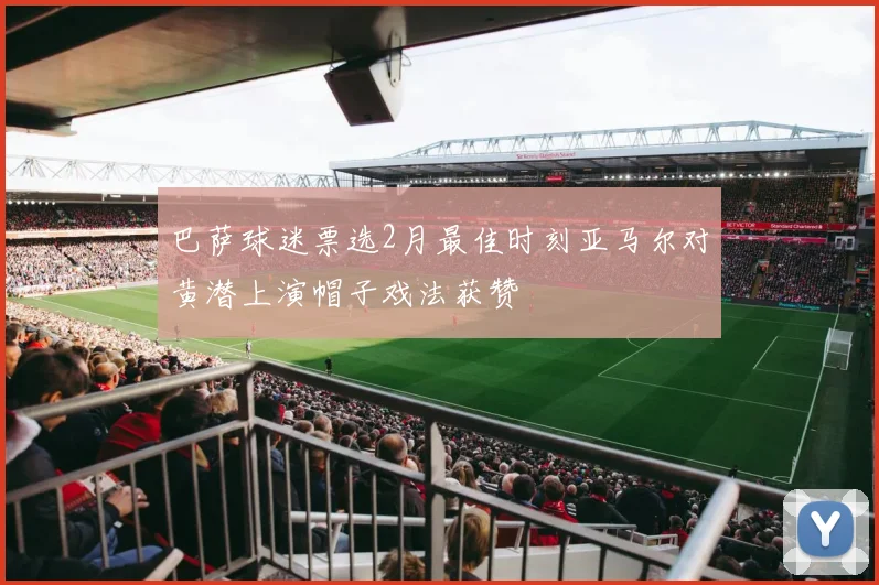 巴萨球迷票选2月最佳时刻亚马尔对黄潜上演帽子戏法获赞