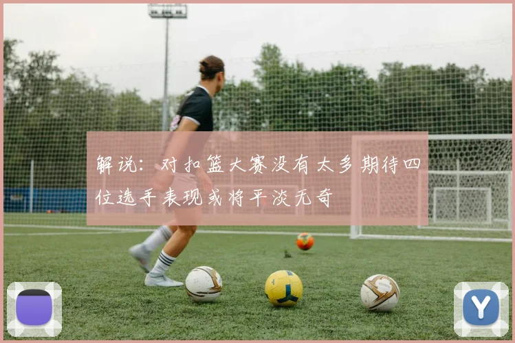 解说：对扣篮大赛没有太多期待四位选手表现或将平淡无奇