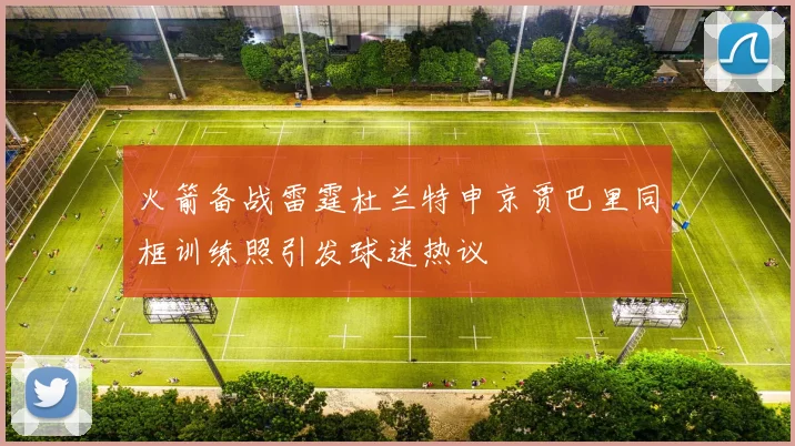 火箭备战雷霆杜兰特申京贾巴里同框训练照引发球迷热议