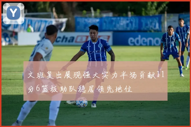 文班复出展现强大实力半场贡献11分6篮板助队稳居领先地位