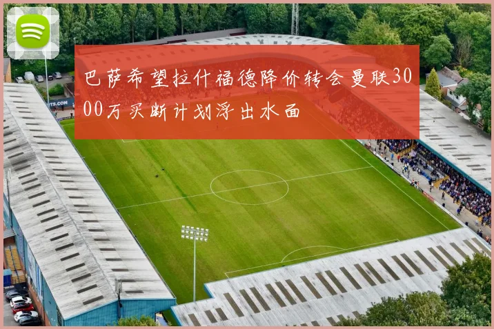 巴萨希望拉什福德降价转会曼联3000万买断计划浮出水面