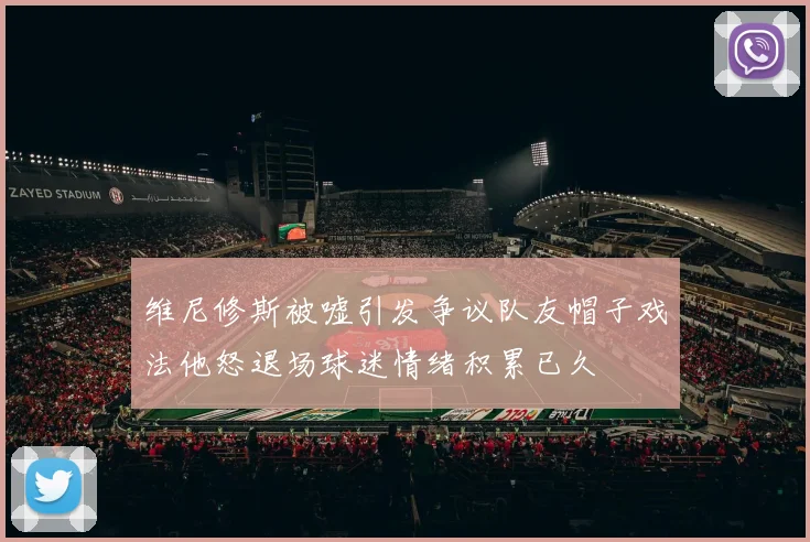维尼修斯被嘘引发争议队友帽子戏法他怒退场球迷情绪积累已久
