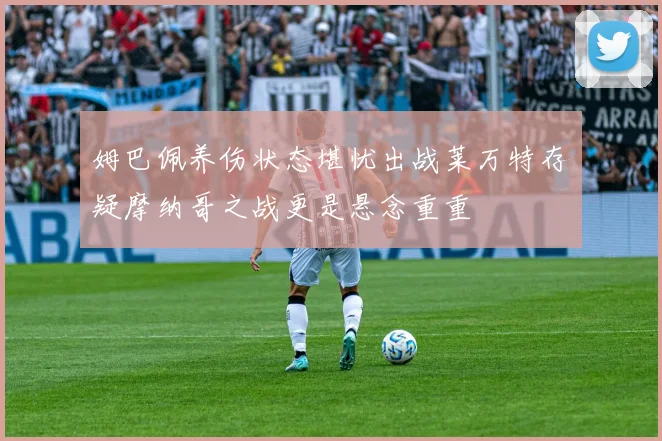 姆巴佩养伤状态堪忧出战莱万特存疑摩纳哥之战更是悬念重重