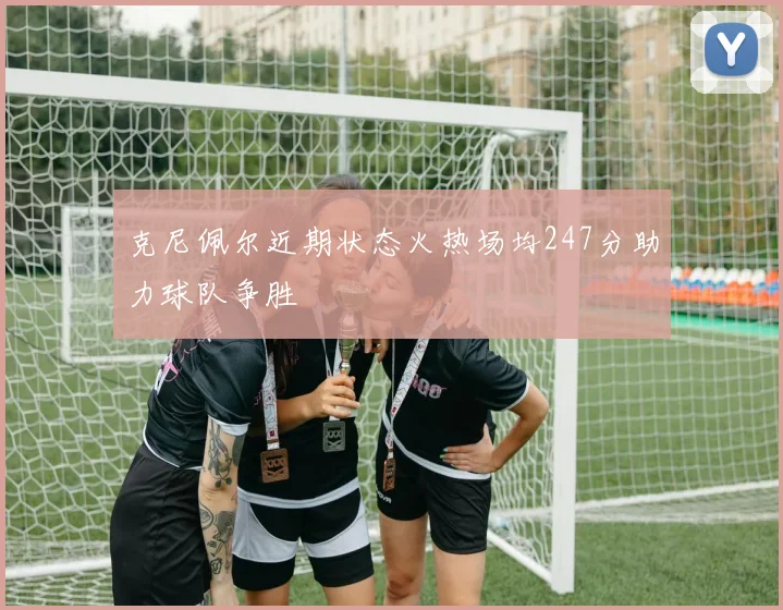 克尼佩尔近期状态火热场均247分助力球队争胜