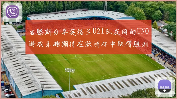 吉滕斯分享英格兰U21队友间的UNO游戏乐趣期待在欧洲杯中取得胜利