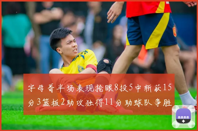 字母哥半场表现抢眼8投5中斩获15分3篮板2助攻独得11分助球队争胜