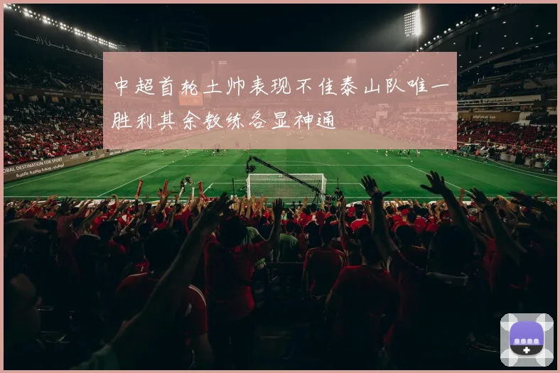 中超首轮土帅表现不佳泰山队唯一胜利其余教练各显神通