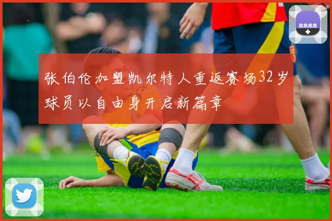 张伯伦加盟凯尔特人重返赛场32岁球员以自由身开启新篇章