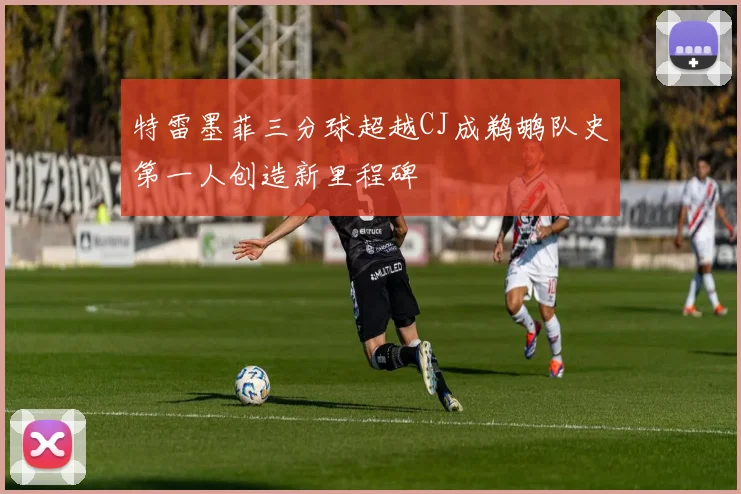 特雷墨菲三分球超越CJ成鹈鹕队史第一人创造新里程碑
