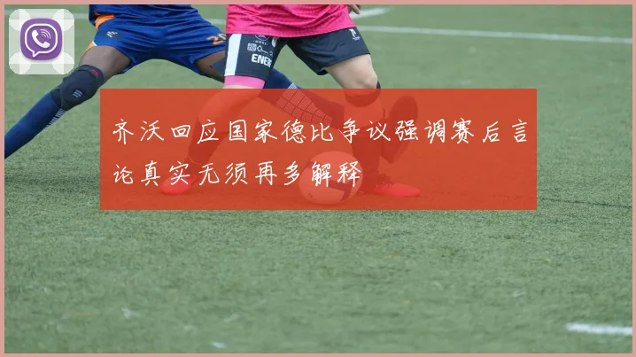 齐沃回应国家德比争议强调赛后言论真实无须再多解释