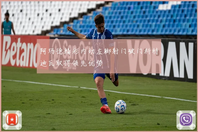 阿玛德精彩内切左脚射门破门科特迪瓦取得领先优势