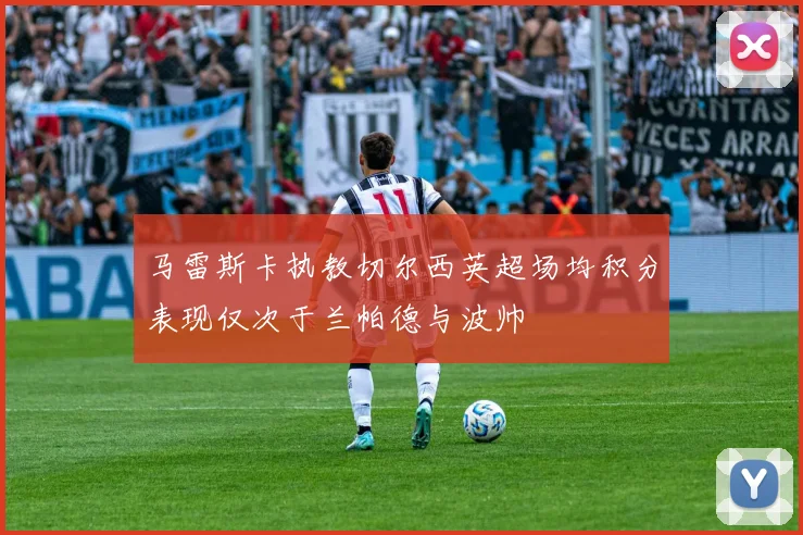 马雷斯卡执教切尔西英超场均积分表现仅次于兰帕德与波帅