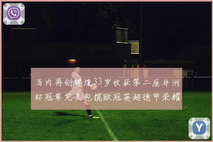 马内再创辉煌33岁收获第二座非洲杯冠军完美包揽欧冠英超德甲荣耀