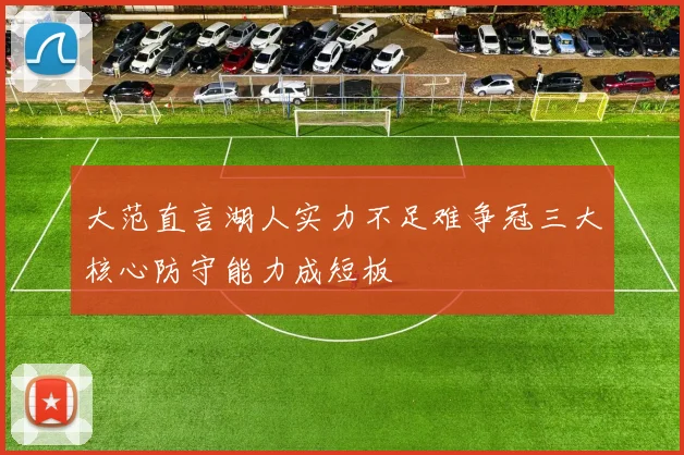 大范直言湖人实力不足难争冠三大核心防守能力成短板