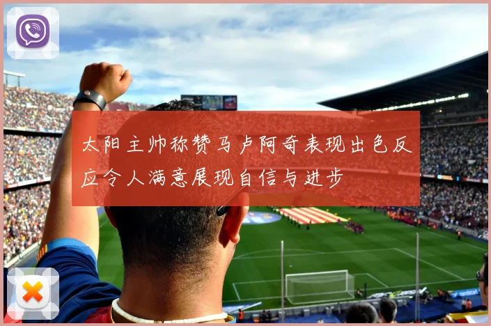 太阳主帅称赞马卢阿奇表现出色反应令人满意展现自信与进步