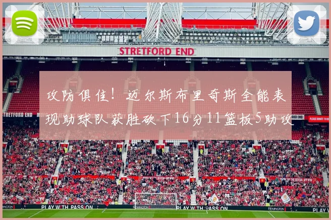 攻防俱佳！迈尔斯布里奇斯全能表现助球队获胜砍下16分11篮板5助攻3盖帽正负值高达18