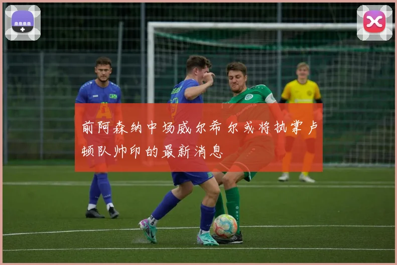 前阿森纳中场威尔希尔或将执掌卢顿队帅印的最新消息