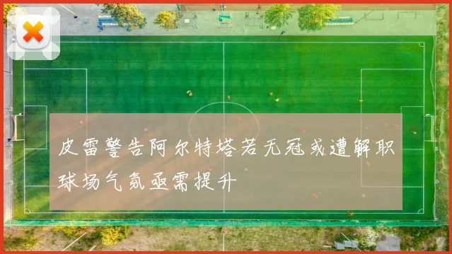 皮雷警告阿尔特塔若无冠或遭解职球场气氛亟需提升