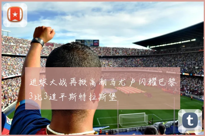 进球大战再掀高潮马尤卢闪耀巴黎3比3追平斯特拉斯堡