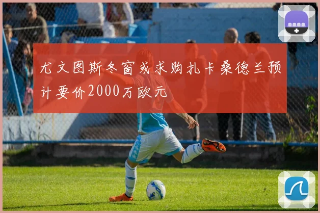 尤文图斯冬窗或求购扎卡桑德兰预计要价2000万欧元