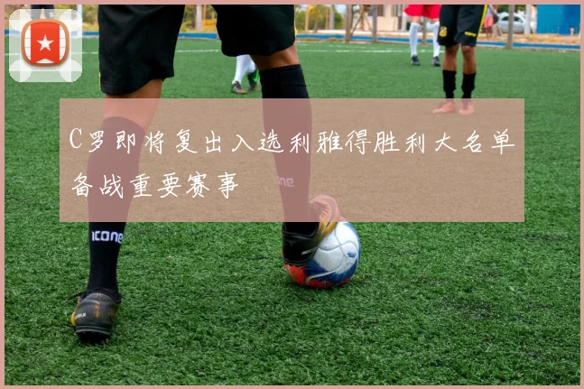 C罗即将复出入选利雅得胜利大名单备战重要赛事
