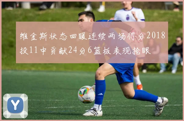 维金斯状态回暖连续两场得分2018投11中贡献24分6篮板表现抢眼