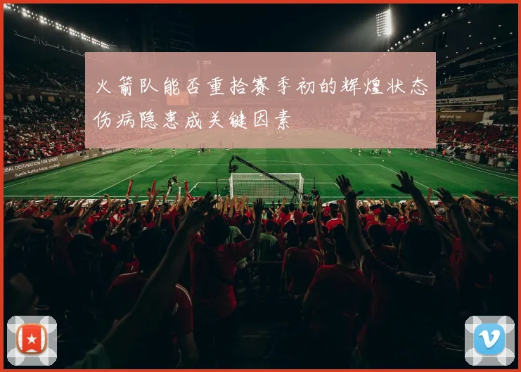 火箭队能否重拾赛季初的辉煌状态伤病隐患成关键因素