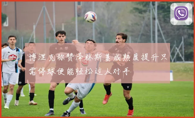 博涅克称赞泽林斯基成熟度提升只需停球便能轻松过人对手