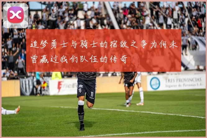 追梦勇士与骑士的宿敌之争为何未曾赢过我们队伍的传奇