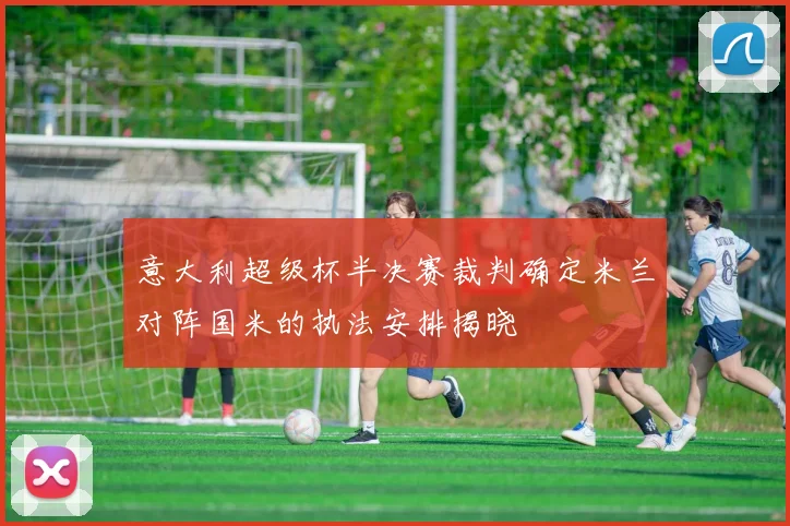 意大利超级杯半决赛裁判确定米兰对阵国米的执法安排揭晓